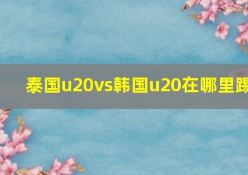 泰国u20vs韩国u20在哪里踢