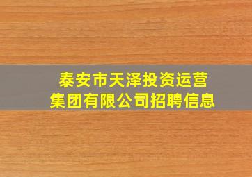 泰安市天泽投资运营集团有限公司招聘信息