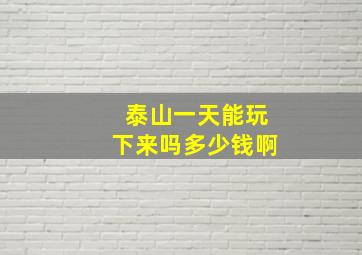 泰山一天能玩下来吗多少钱啊