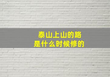 泰山上山的路是什么时候修的