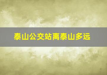 泰山公交站离泰山多远