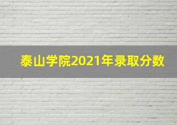 泰山学院2021年录取分数