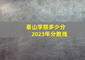 泰山学院多少分2023年分数线