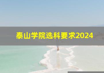 泰山学院选科要求2024