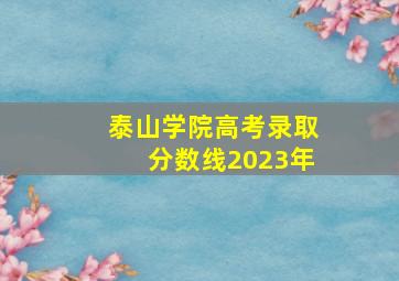 泰山学院高考录取分数线2023年