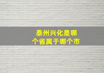 泰州兴化是哪个省属于哪个市