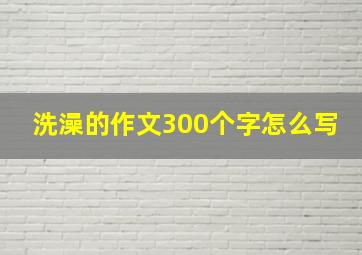 洗澡的作文300个字怎么写