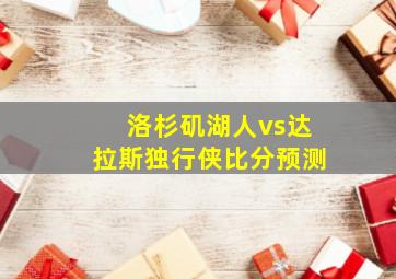 洛杉矶湖人vs达拉斯独行侠比分预测