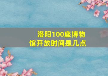 洛阳100座博物馆开放时间是几点