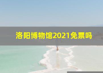 洛阳博物馆2021免票吗