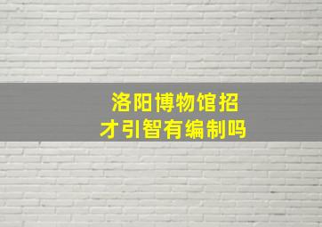 洛阳博物馆招才引智有编制吗