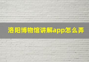 洛阳博物馆讲解app怎么弄