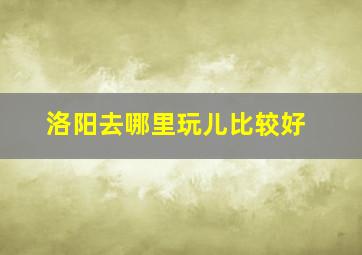 洛阳去哪里玩儿比较好