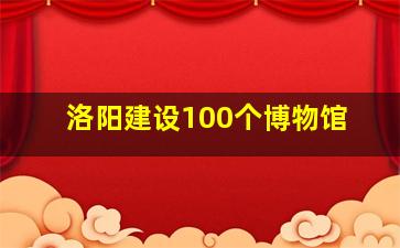 洛阳建设100个博物馆