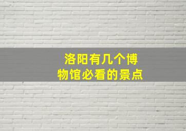 洛阳有几个博物馆必看的景点