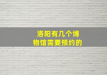 洛阳有几个博物馆需要预约的