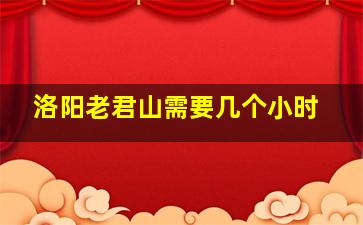 洛阳老君山需要几个小时