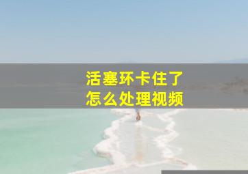 活塞环卡住了怎么处理视频