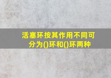 活塞环按其作用不同可分为()环和()环两种