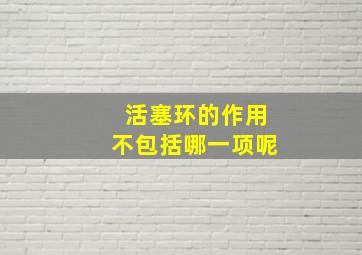 活塞环的作用不包括哪一项呢