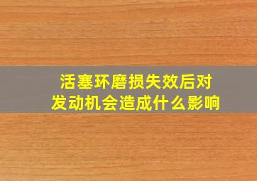 活塞环磨损失效后对发动机会造成什么影响