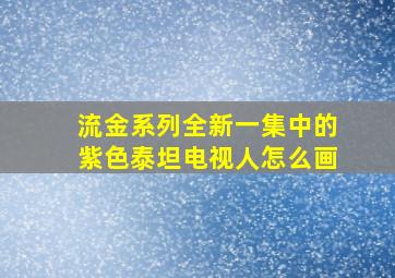 流金系列全新一集中的紫色泰坦电视人怎么画