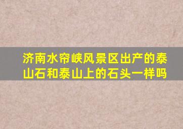 济南水帘峡风景区出产的泰山石和泰山上的石头一样吗