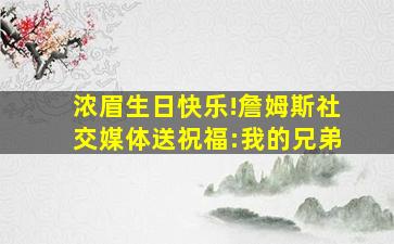 浓眉生日快乐!詹姆斯社交媒体送祝福:我的兄弟