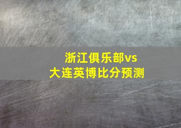 浙江俱乐部vs大连英博比分预测