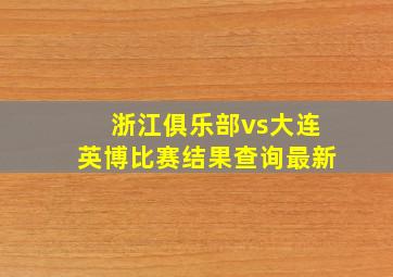 浙江俱乐部vs大连英博比赛结果查询最新