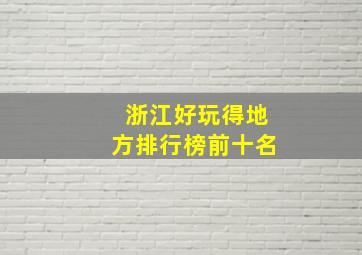 浙江好玩得地方排行榜前十名