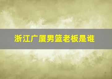 浙江广厦男篮老板是谁