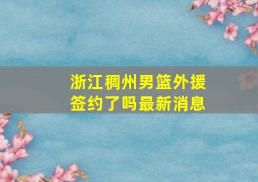 浙江稠州男篮外援签约了吗最新消息