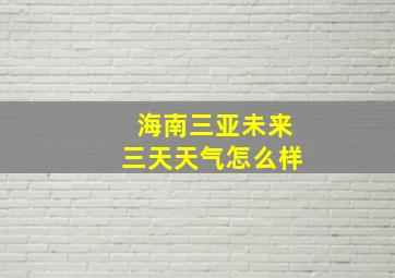 海南三亚未来三天天气怎么样