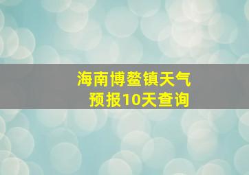 海南博鳌镇天气预报10天查询