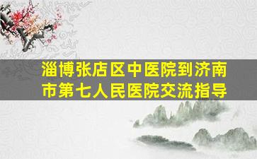 淄博张店区中医院到济南市第七人民医院交流指导