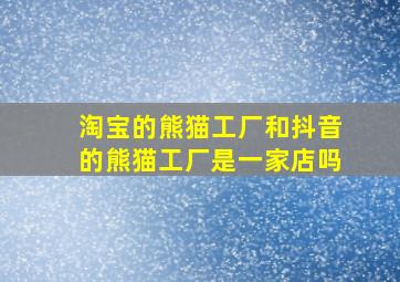 淘宝的熊猫工厂和抖音的熊猫工厂是一家店吗