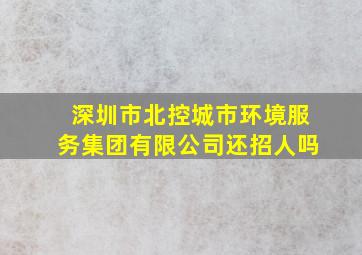 深圳市北控城市环境服务集团有限公司还招人吗