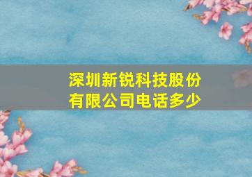 深圳新锐科技股份有限公司电话多少