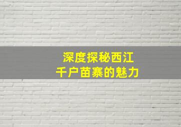 深度探秘西江千户苗寨的魅力