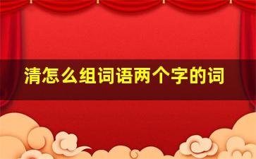 清怎么组词语两个字的词