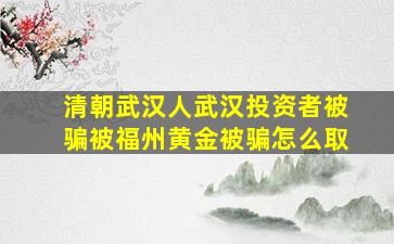 清朝武汉人武汉投资者被骗被福州黄金被骗怎么取