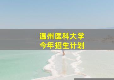 温州医科大学今年招生计划