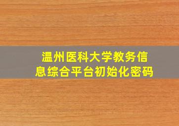 温州医科大学教务信息综合平台初始化密码