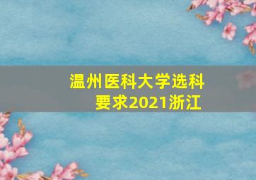 温州医科大学选科要求2021浙江