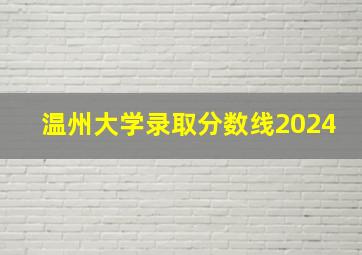 温州大学录取分数线2024