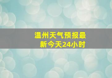 温州天气预报最新今天24小时