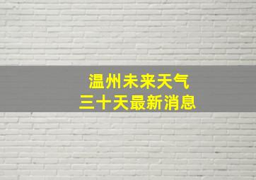 温州未来天气三十天最新消息