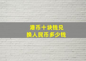 港币十块钱兑换人民币多少钱