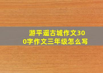 游平遥古城作文300字作文三年级怎么写